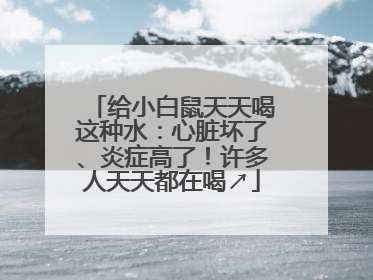 给小白鼠天天喝这种水：心脏坏了、炎症高了！许多人天天都在喝↗
