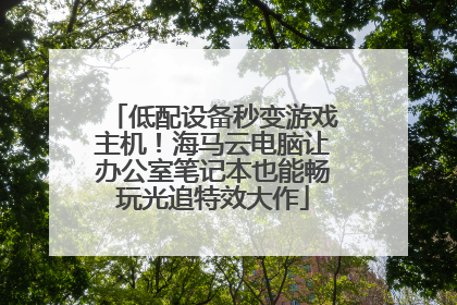 低配设备秒变游戏主机！海马云电脑让办公室笔记本也能畅玩光追特效大作
