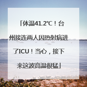 体温41.2℃！台州接连两人因热射病进了ICU！当心，接下来这波高温很猛