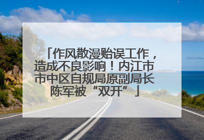 作风散漫贻误工作，造成不良影响！内江市市中区自规局原副局长陈军被“双开”