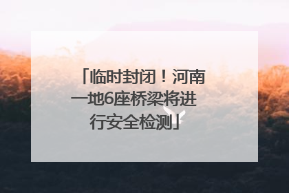 临时封闭！河南一地6座桥梁将进行安全检测
