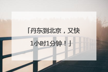 丹东到北京，又快1小时1分钟！