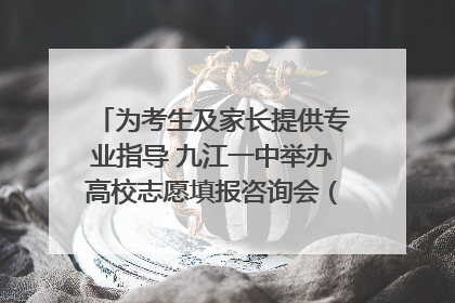 为考生及家长提供专业指导 九江一中举办高校志愿填报咨询会（组图｜视频）