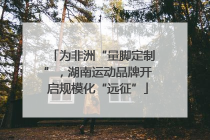 为非洲“量脚定制”，湖南运动品牌开启规模化“远征”