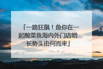 一路狂飙！鱼你在一起酸菜鱼海内外门店增长势头由何而来