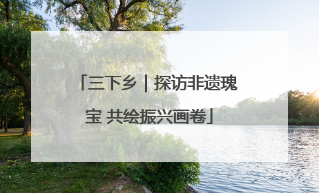 三下乡｜探访非遗瑰宝 共绘振兴画卷