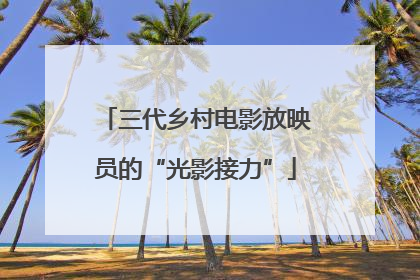 三代乡村电影放映员的“光影接力”