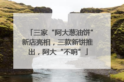 三家“阿大葱油饼”新店亮相，三款新饼推出，阿大“不响”