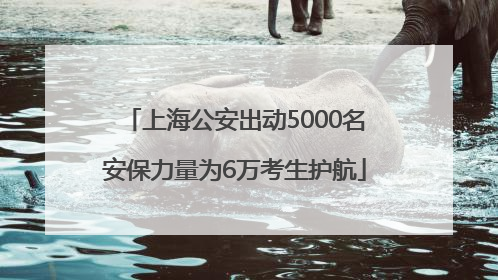 上海公安出动5000名安保力量为6万考生护航