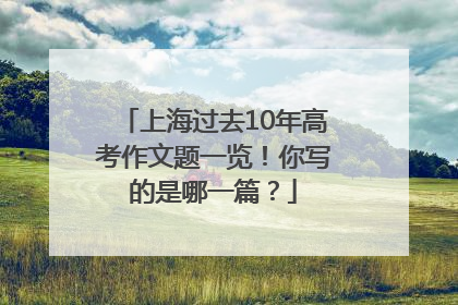 上海过去10年高考作文题一览！你写的是哪一篇？