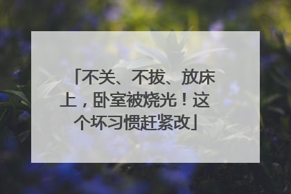 不关、不拔、放床上，卧室被烧光！这个坏习惯赶紧改