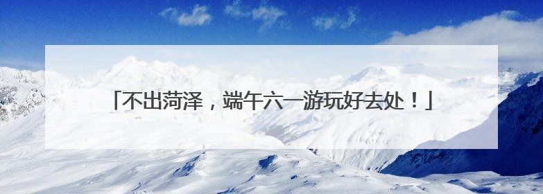 不出菏泽，端午六一游玩好去处！