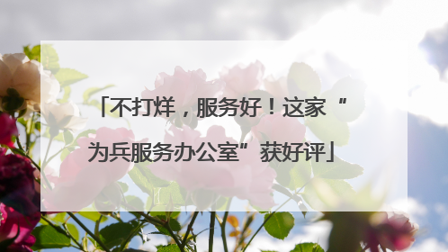 不打烊，服务好！这家“为兵服务办公室”获好评