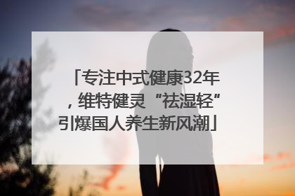 专注中式健康32年，维特健灵“祛湿轻”引爆国人养生新风潮