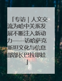 专访｜人文交流为哈中关系发展不断注入新动力——访哈萨克斯坦文化与信息部部长巴拉耶娃