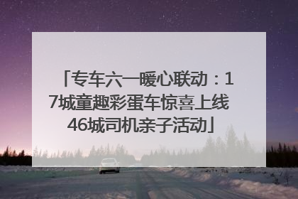 专车六一暖心联动：17城童趣彩蛋车惊喜上线 46城司机亲子活动