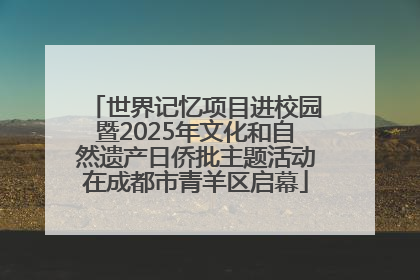 世界记忆项目进校园暨2025年文化和自然遗产日侨批主题活动在成都市青羊区启幕
