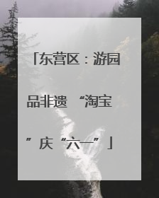 东营区：游园品非遗 “淘宝”庆“六一”