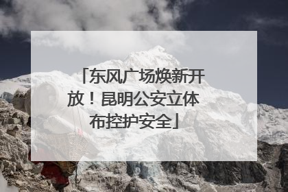 东风广场焕新开放！昆明公安立体布控护安全
