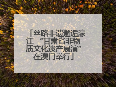 丝路非遗邂逅濠江 “甘肃省非物质文化遗产展演”在澳门举行
