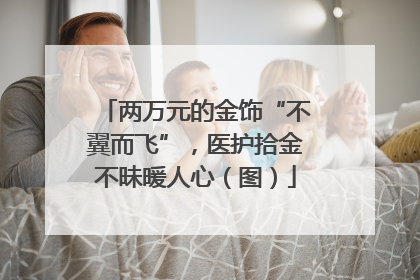 两万元的金饰“不翼而飞”，医护拾金不昧暖人心（图）