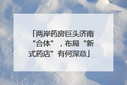 两岸药房巨头济南“合体”，布局“新式药店”有何深意