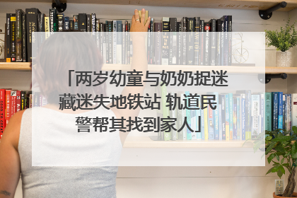 两岁幼童与奶奶捉迷藏迷失地铁站 轨道民警帮其找到家人