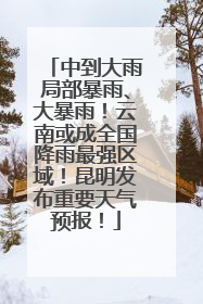 中到大雨局部暴雨、大暴雨！云南或成全国降雨最强区域！昆明发布重要天气预报！