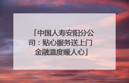 中国人寿安阳分公司：贴心服务送上门 金融温度暖人心