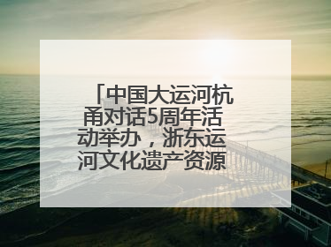 中国大运河杭甬对话5周年活动举办，浙东运河文化遗产资源共享倡议发布