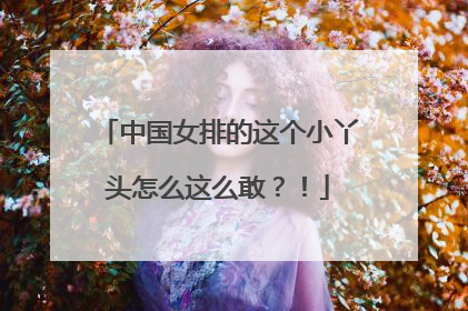 中国女排的这个小丫头怎么这么敢？！