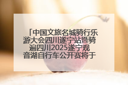 中国文旅名城骑行乐游大会四川遂宁站暨骑遍四川2025遂宁观音湖自行车公开赛将于6月22日开赛