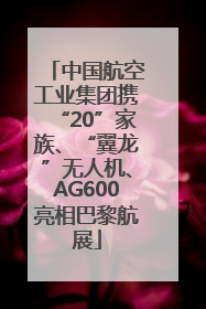 中国航空工业集团携“20”家族、“翼龙”无人机、AG600亮相巴黎航展