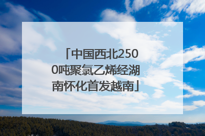 中国西北2500吨聚氯乙烯经湖南怀化首发越南