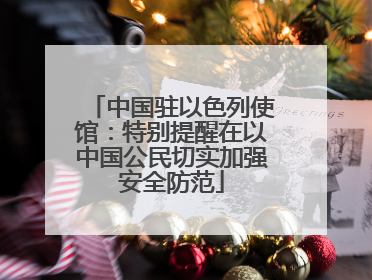 中国驻以色列使馆：特别提醒在以中国公民切实加强安全防范