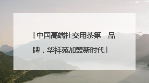 中国高端社交用茶第一品牌，华祥苑加盟新时代