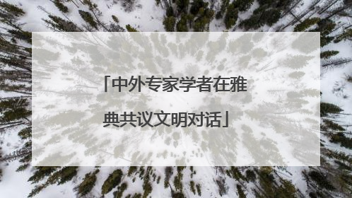 中外专家学者在雅典共议文明对话
