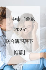 中柬“金龙-2025”联合演习落下帷幕