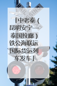 中老泰（昆明安宁—泰国拉廊）铁公海联运国际货运列车发车