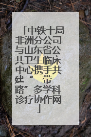 中铁十局非洲分公司与山东省公共卫生临床中心携手共建“一带一路”多学科诊疗协作网