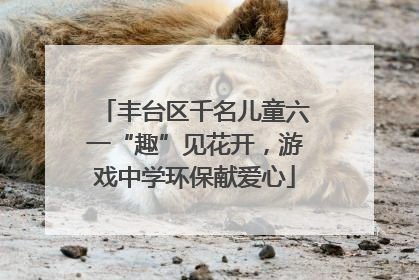 丰台区千名儿童六一“趣”见花开，游戏中学环保献爱心