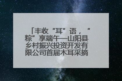 丰收“耳”语，“粽”享端午—山阳县乡村振兴投资开发有限公司首届木耳采摘活动盛大启幕