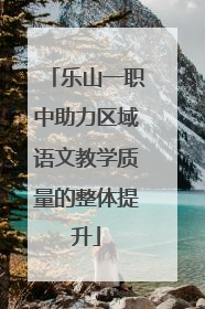 乐山一职中助力区域语文教学质量的整体提升