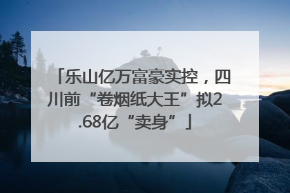 乐山亿万富豪实控，四川前“卷烟纸大王”拟2.68亿“卖身”