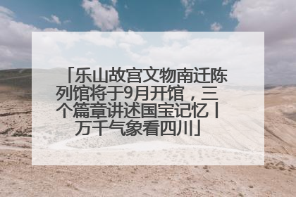 乐山故宫文物南迁陈列馆将于9月开馆，三个篇章讲述国宝记忆丨万千气象看四川
