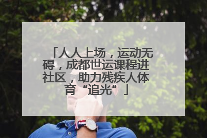 人人上场，运动无碍，成都世运课程进社区，助力残疾人体育“追光”