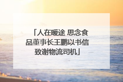 人在暖途 思念食品董事长王鹏以书信致谢物流司机
