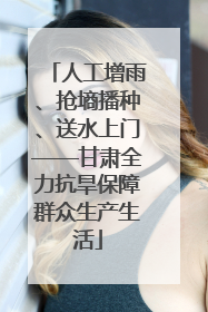 人工增雨、抢墒播种、送水上门——甘肃全力抗旱保障群众生产生活