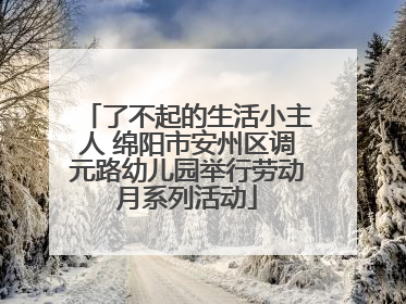 了不起的生活小主人 绵阳市安州区调元路幼儿园举行劳动月系列活动