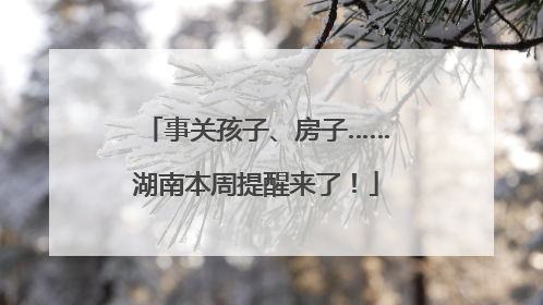 事关孩子、房子……湖南本周提醒来了！